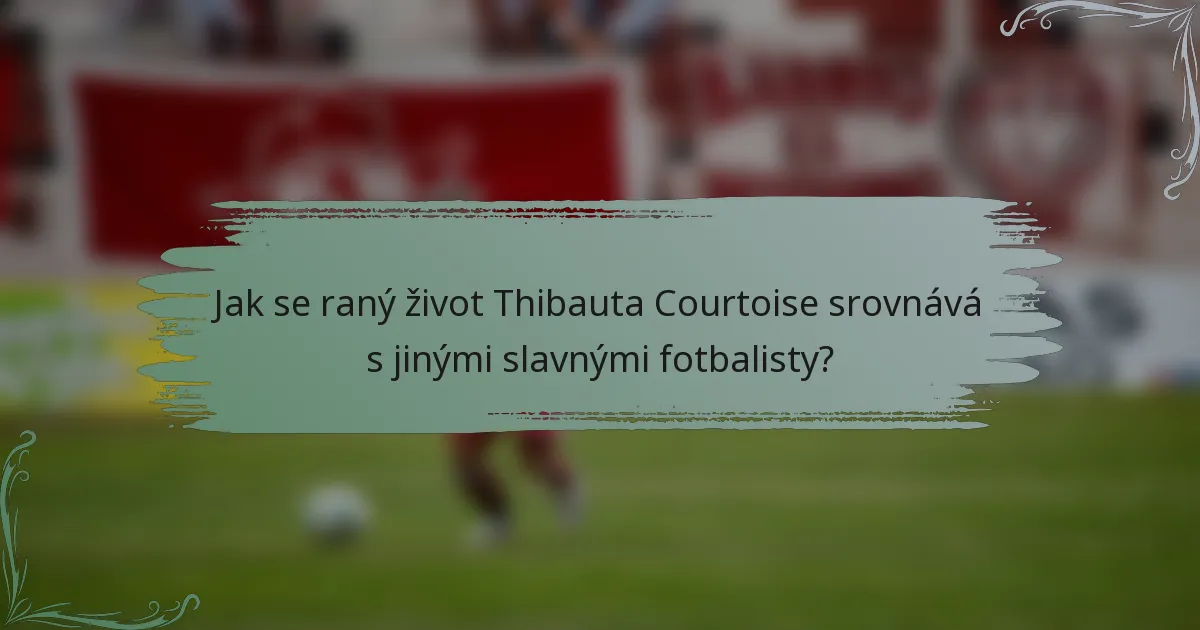 Jak se raný život Thibauta Courtoise srovnává s jinými slavnými fotbalisty?
