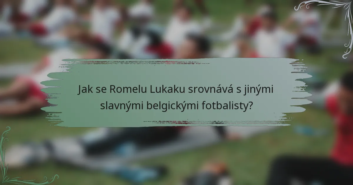 Jak se Romelu Lukaku srovnává s jinými slavnými belgickými fotbalisty?