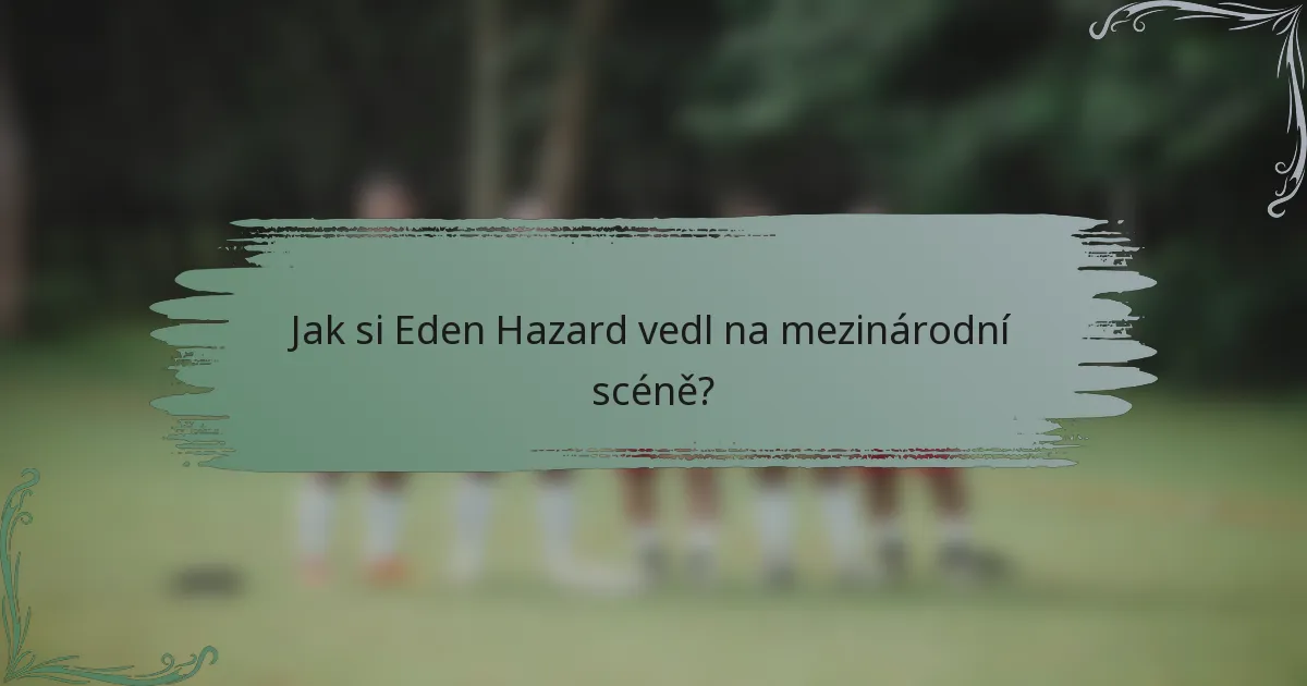 Jak si Eden Hazard vedl na mezinárodní scéně?