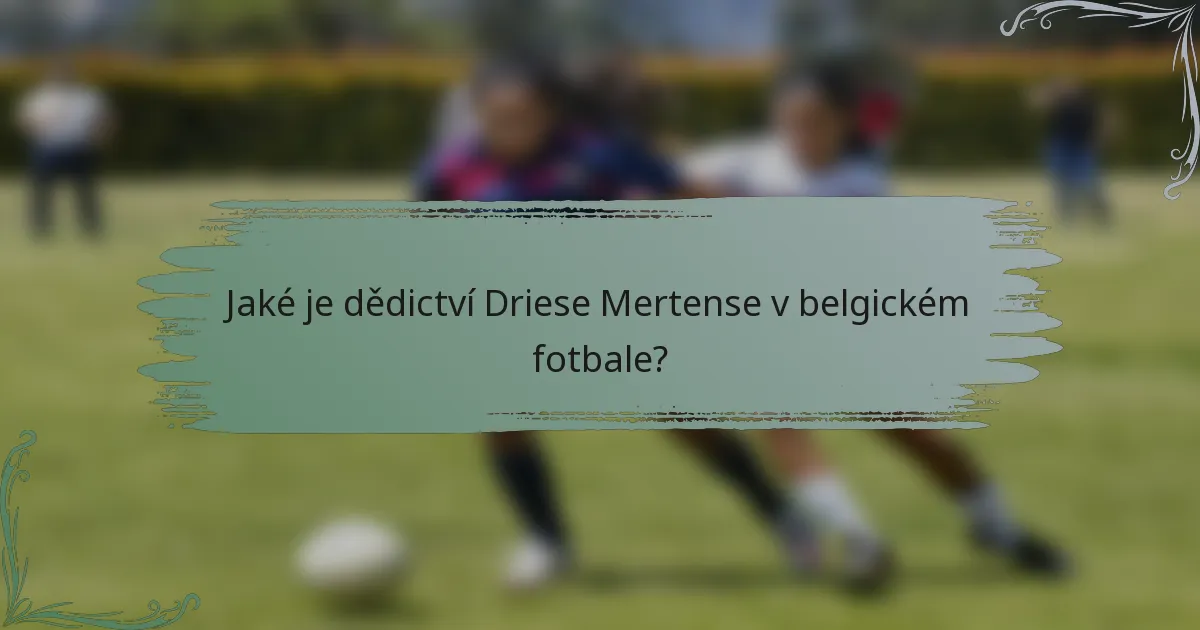 Jaké je dědictví Driese Mertense v belgickém fotbale?