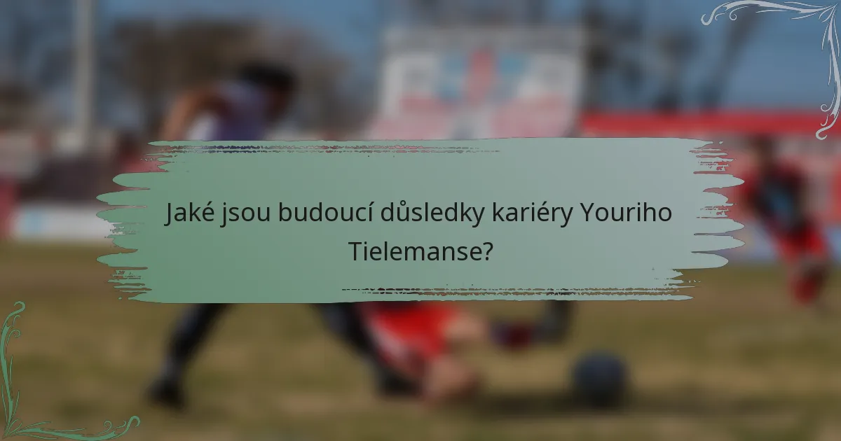 Jaké jsou budoucí důsledky kariéry Youriho Tielemanse?