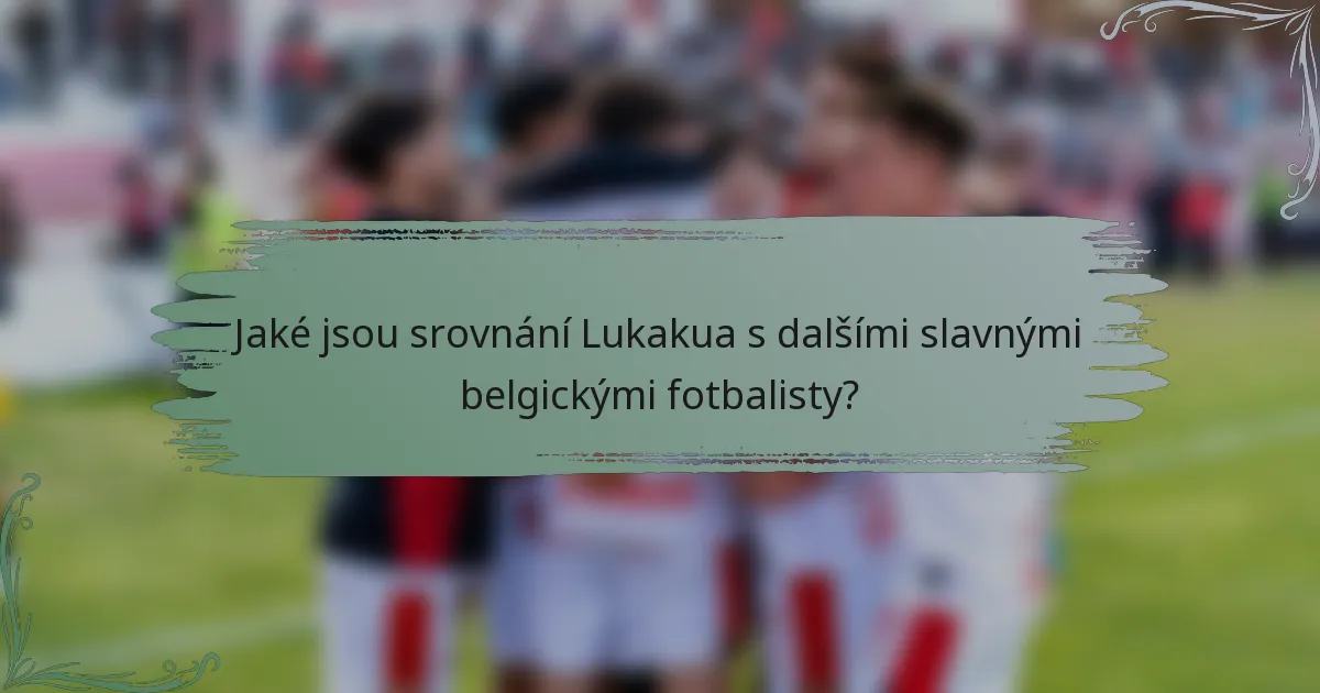 Jaké jsou srovnání Lukakua s dalšími slavnými belgickými fotbalisty?