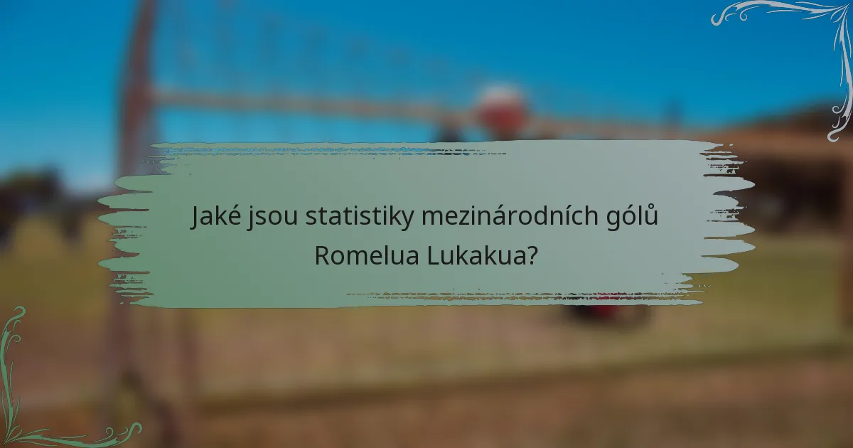 Jaké jsou statistiky mezinárodních gólů Romelua Lukakua?