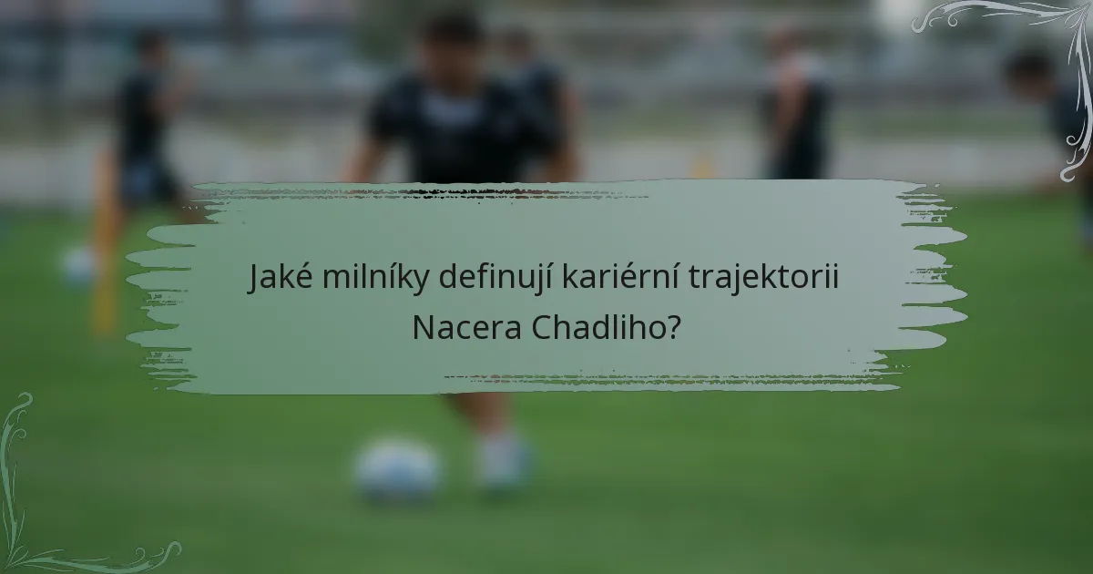 Jaké milníky definují kariérní trajektorii Nacera Chadliho?