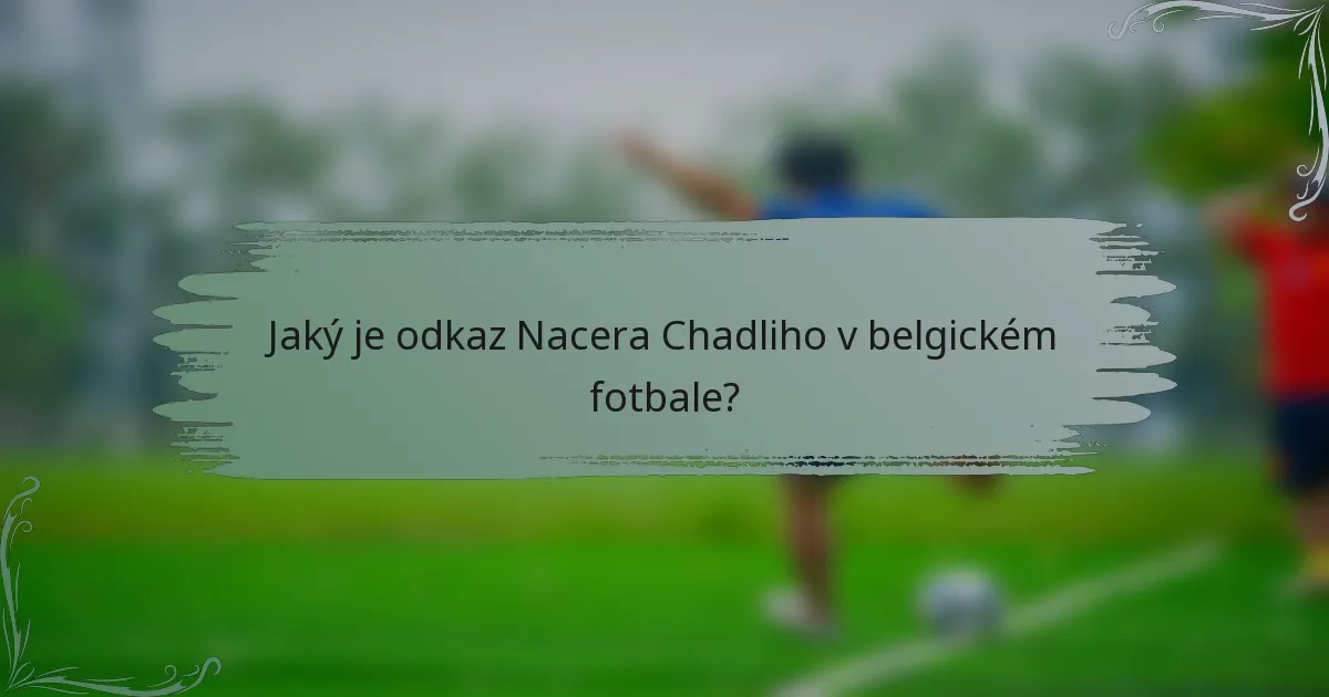 Jaký je odkaz Nacera Chadliho v belgickém fotbale?