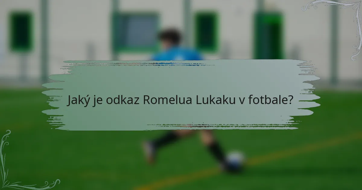 Jaký je odkaz Romelua Lukaku v fotbale?
