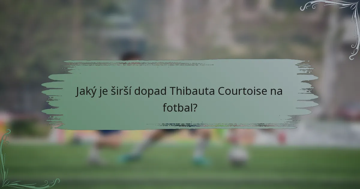 Jaký je širší dopad Thibauta Courtoise na fotbal?